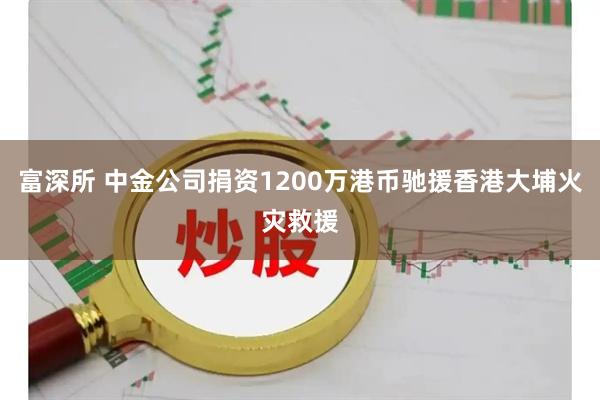 富深所 中金公司捐资1200万港币驰援香港大埔火灾救援