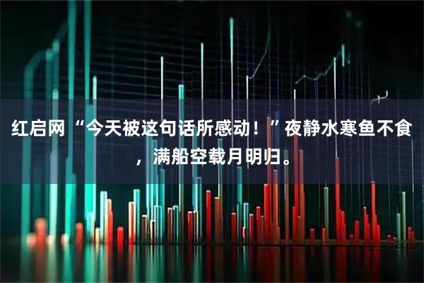 红启网 “今天被这句话所感动！”夜静水寒鱼不食，满船空载月明归。