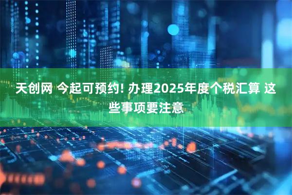 天创网 今起可预约! 办理2025年度个税汇算 这些事项要注意
