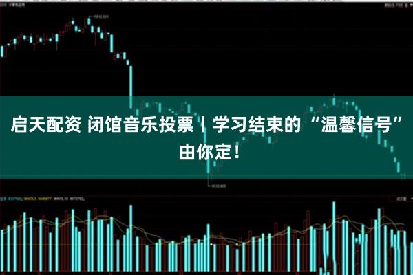 启天配资 闭馆音乐投票丨学习结束的 “温馨信号” 由你定！
