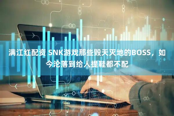 满江红配资 SNK游戏那些毁天灭地的BOSS，如今沦落到给人提鞋都不配