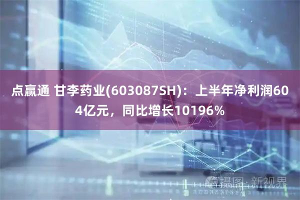 点赢通 甘李药业(603087SH)：上半年净利润604亿元，同比增长10196%